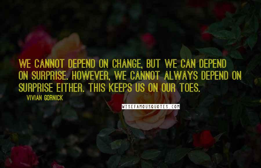 Vivian Gornick Quotes: We cannot depend on change, but we can depend on surprise. However, we cannot always depend on surprise either. This keeps us on our toes.