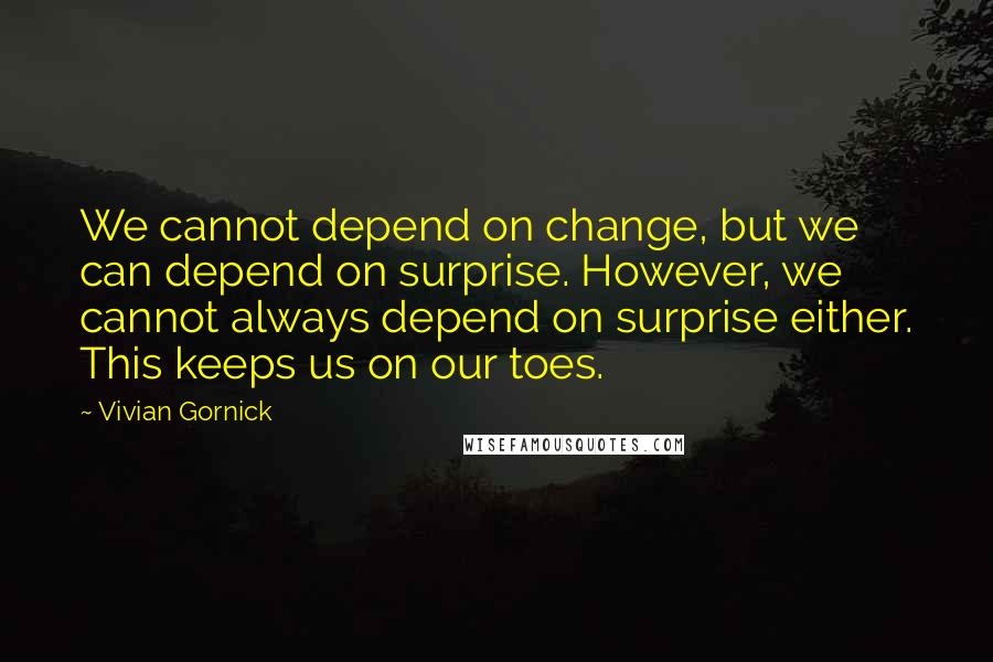 Vivian Gornick Quotes: We cannot depend on change, but we can depend on surprise. However, we cannot always depend on surprise either. This keeps us on our toes.