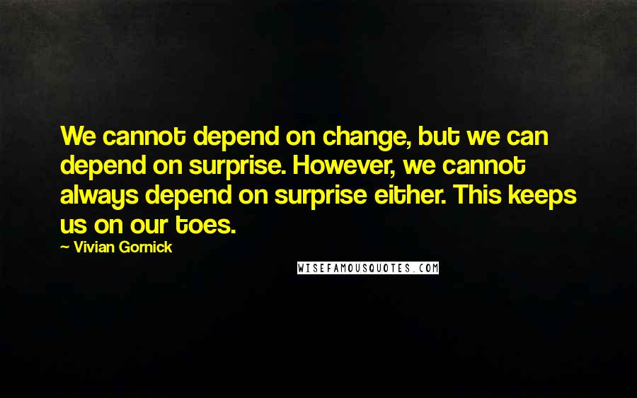 Vivian Gornick Quotes: We cannot depend on change, but we can depend on surprise. However, we cannot always depend on surprise either. This keeps us on our toes.