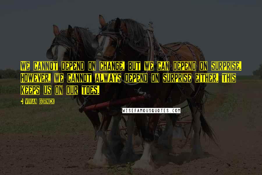 Vivian Gornick Quotes: We cannot depend on change, but we can depend on surprise. However, we cannot always depend on surprise either. This keeps us on our toes.