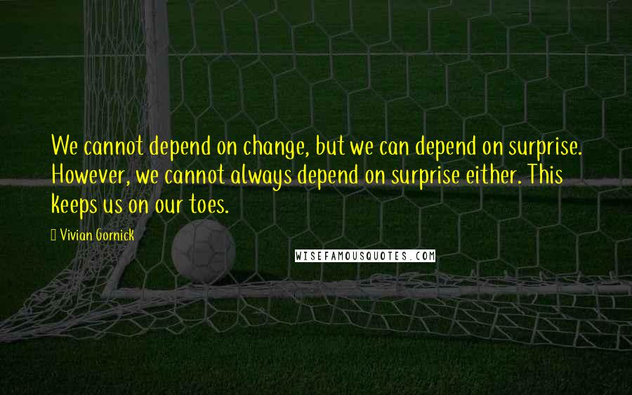 Vivian Gornick Quotes: We cannot depend on change, but we can depend on surprise. However, we cannot always depend on surprise either. This keeps us on our toes.