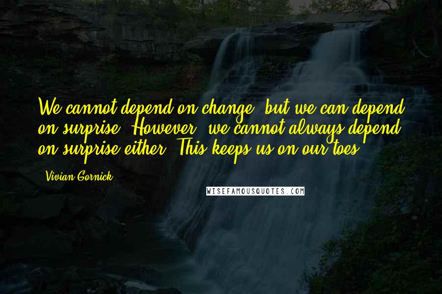 Vivian Gornick Quotes: We cannot depend on change, but we can depend on surprise. However, we cannot always depend on surprise either. This keeps us on our toes.