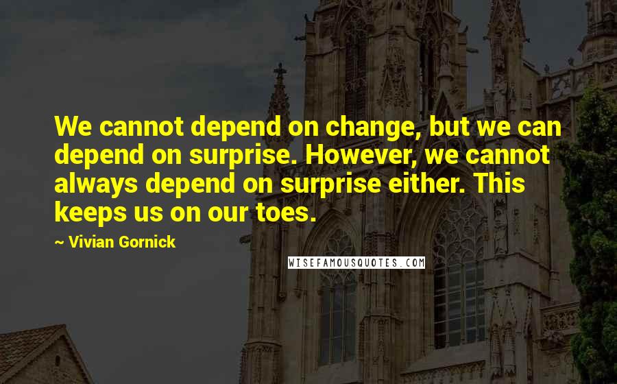 Vivian Gornick Quotes: We cannot depend on change, but we can depend on surprise. However, we cannot always depend on surprise either. This keeps us on our toes.