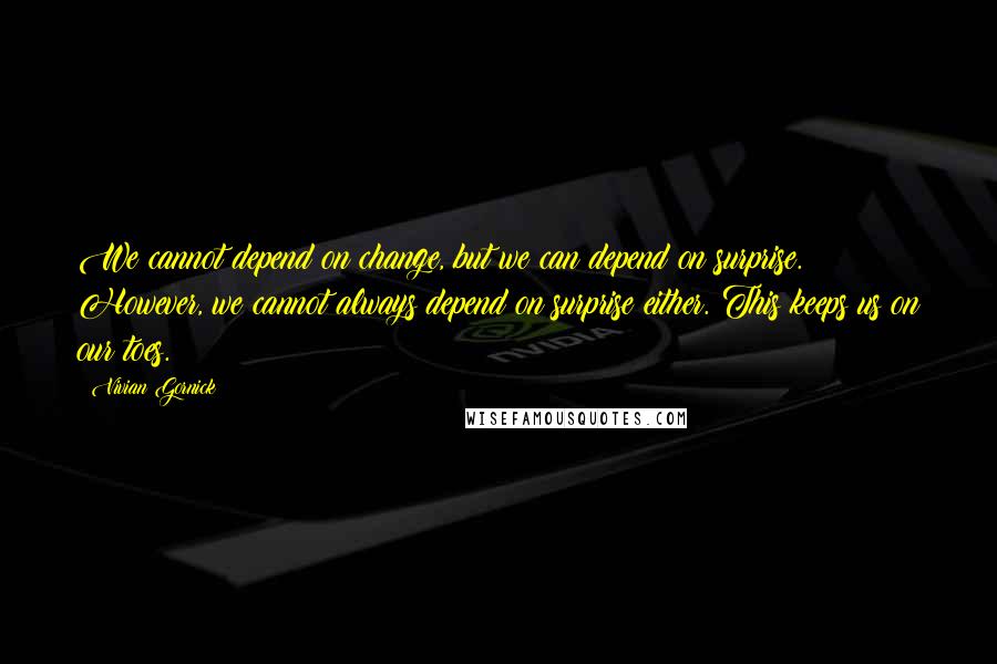 Vivian Gornick Quotes: We cannot depend on change, but we can depend on surprise. However, we cannot always depend on surprise either. This keeps us on our toes.