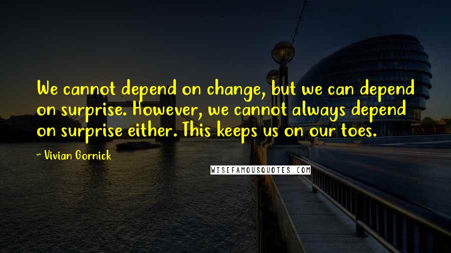 Vivian Gornick Quotes: We cannot depend on change, but we can depend on surprise. However, we cannot always depend on surprise either. This keeps us on our toes.