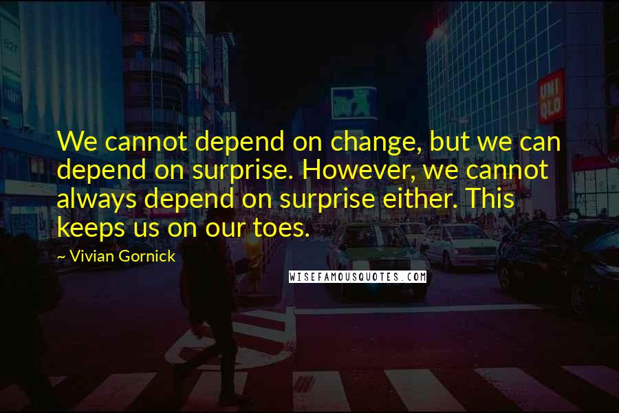 Vivian Gornick Quotes: We cannot depend on change, but we can depend on surprise. However, we cannot always depend on surprise either. This keeps us on our toes.