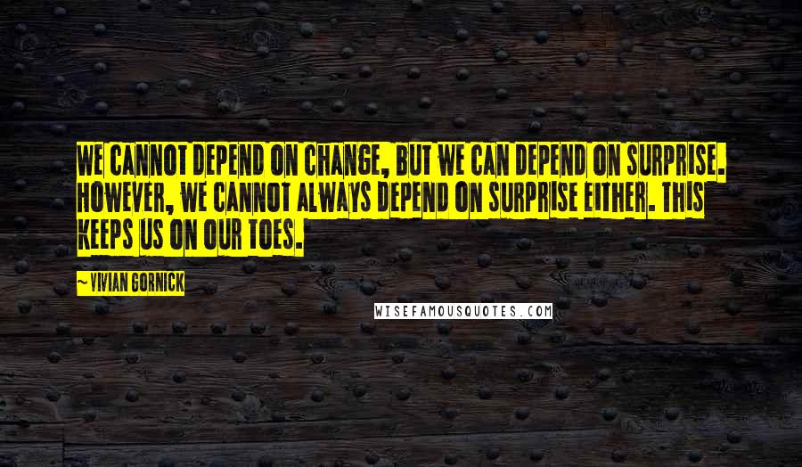 Vivian Gornick Quotes: We cannot depend on change, but we can depend on surprise. However, we cannot always depend on surprise either. This keeps us on our toes.