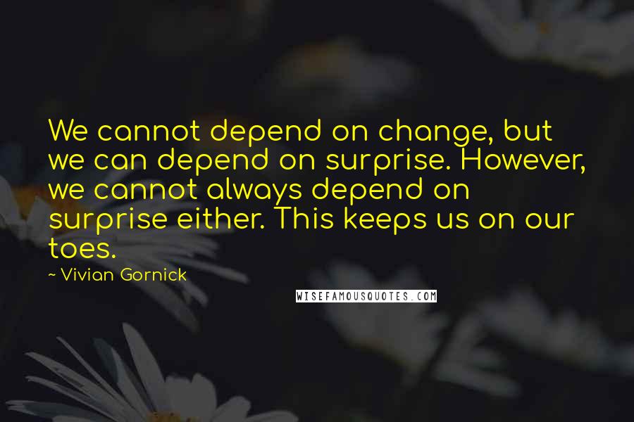 Vivian Gornick Quotes: We cannot depend on change, but we can depend on surprise. However, we cannot always depend on surprise either. This keeps us on our toes.