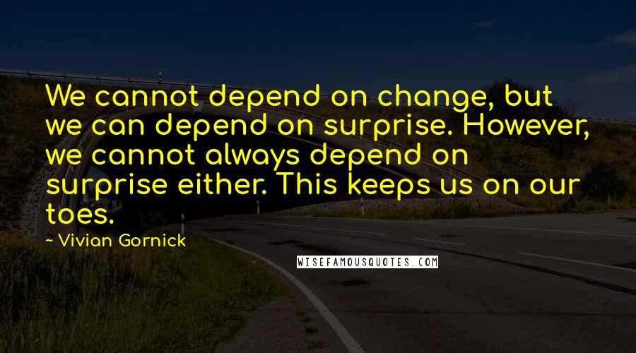 Vivian Gornick Quotes: We cannot depend on change, but we can depend on surprise. However, we cannot always depend on surprise either. This keeps us on our toes.