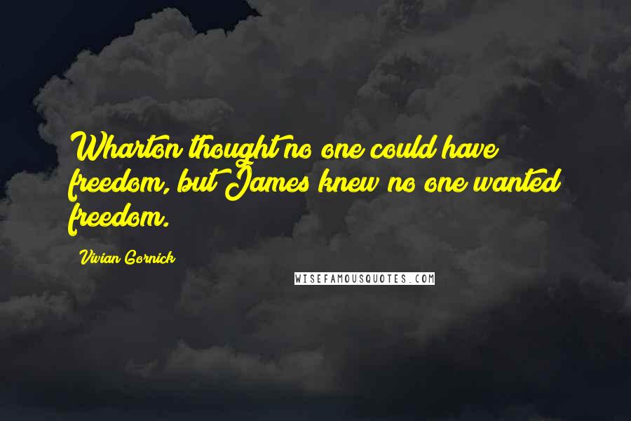 Vivian Gornick Quotes: Wharton thought no one could have freedom, but James knew no one wanted freedom.