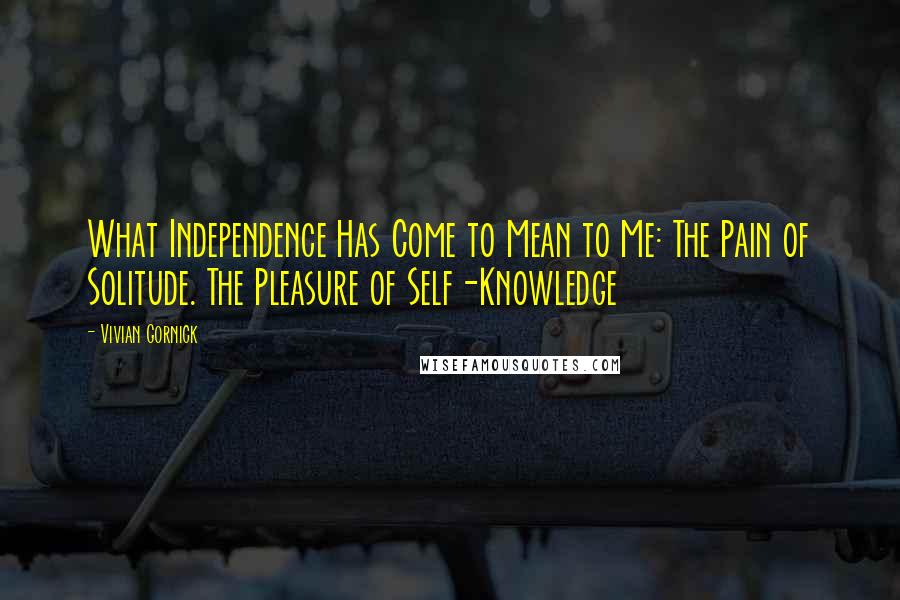 Vivian Gornick Quotes: What Independence Has Come to Mean to Me: The Pain of Solitude. The Pleasure of Self-Knowledge