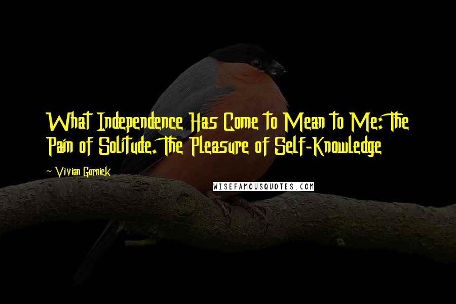 Vivian Gornick Quotes: What Independence Has Come to Mean to Me: The Pain of Solitude. The Pleasure of Self-Knowledge