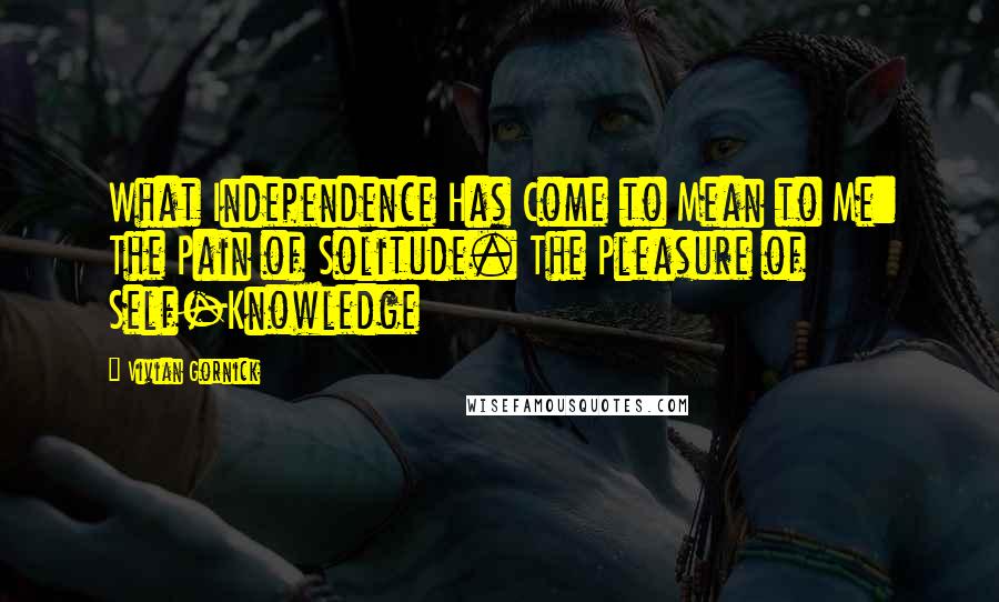 Vivian Gornick Quotes: What Independence Has Come to Mean to Me: The Pain of Solitude. The Pleasure of Self-Knowledge