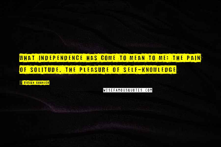 Vivian Gornick Quotes: What Independence Has Come to Mean to Me: The Pain of Solitude. The Pleasure of Self-Knowledge