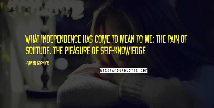 Vivian Gornick Quotes: What Independence Has Come to Mean to Me: The Pain of Solitude. The Pleasure of Self-Knowledge