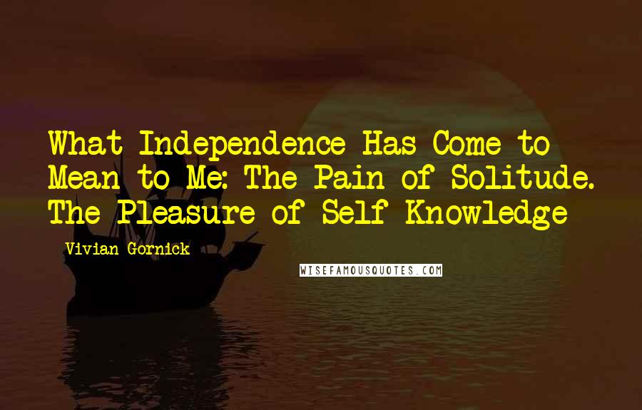 Vivian Gornick Quotes: What Independence Has Come to Mean to Me: The Pain of Solitude. The Pleasure of Self-Knowledge