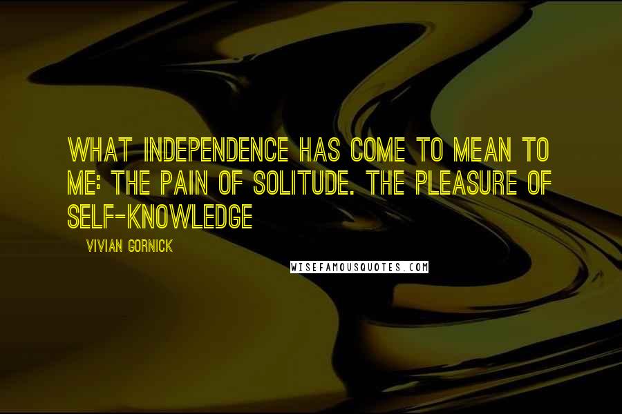 Vivian Gornick Quotes: What Independence Has Come to Mean to Me: The Pain of Solitude. The Pleasure of Self-Knowledge