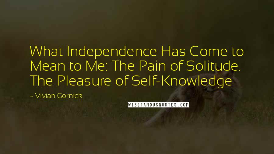 Vivian Gornick Quotes: What Independence Has Come to Mean to Me: The Pain of Solitude. The Pleasure of Self-Knowledge