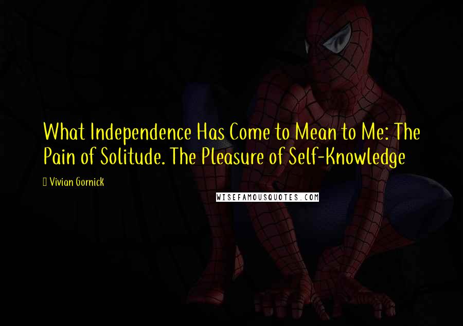 Vivian Gornick Quotes: What Independence Has Come to Mean to Me: The Pain of Solitude. The Pleasure of Self-Knowledge