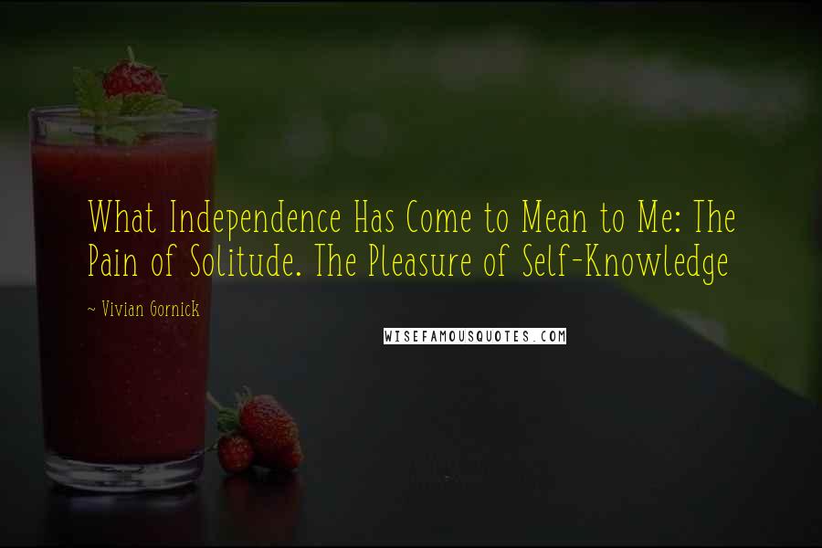 Vivian Gornick Quotes: What Independence Has Come to Mean to Me: The Pain of Solitude. The Pleasure of Self-Knowledge