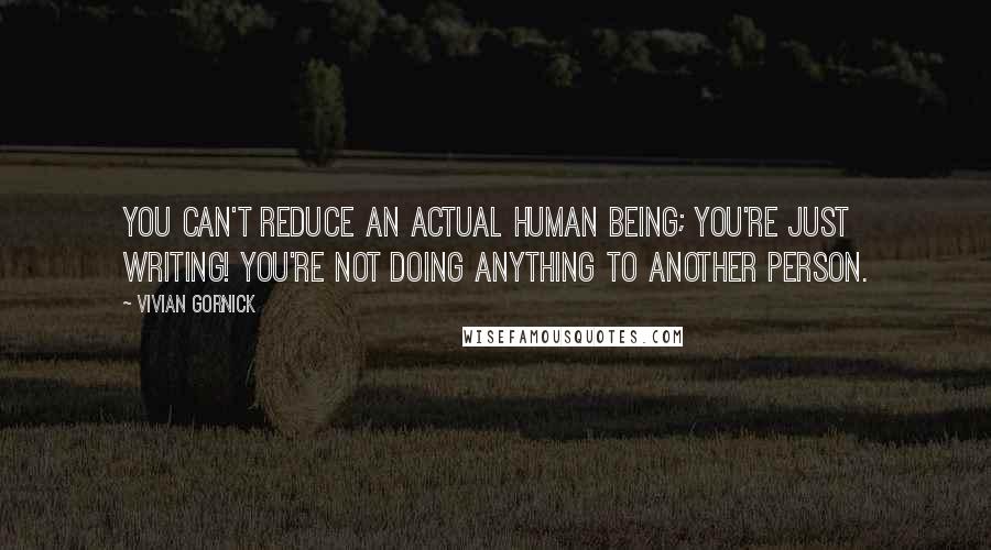 Vivian Gornick Quotes: You can't reduce an actual human being; you're just writing! You're not doing anything to another person.