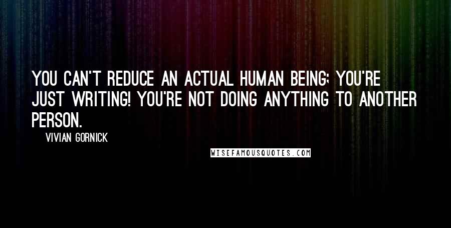 Vivian Gornick Quotes: You can't reduce an actual human being; you're just writing! You're not doing anything to another person.