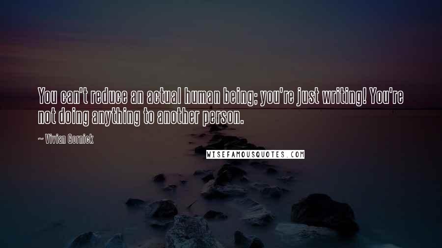 Vivian Gornick Quotes: You can't reduce an actual human being; you're just writing! You're not doing anything to another person.