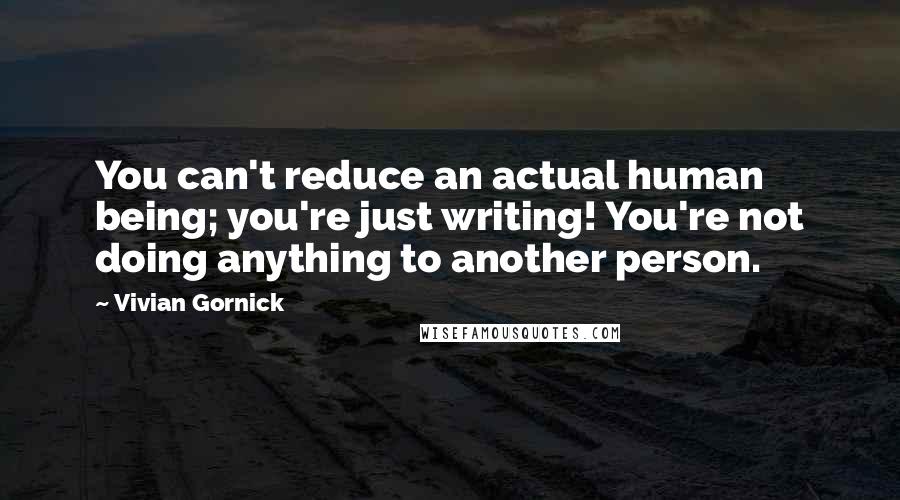 Vivian Gornick Quotes: You can't reduce an actual human being; you're just writing! You're not doing anything to another person.