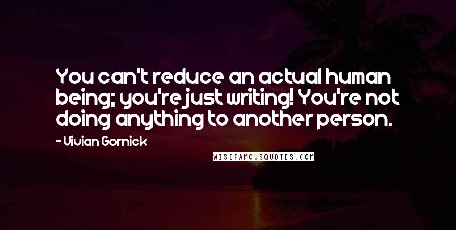 Vivian Gornick Quotes: You can't reduce an actual human being; you're just writing! You're not doing anything to another person.