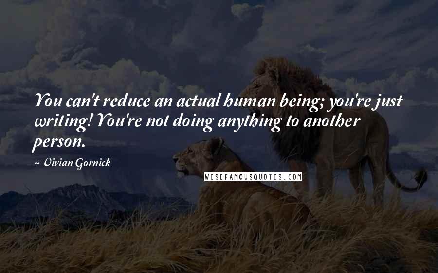 Vivian Gornick Quotes: You can't reduce an actual human being; you're just writing! You're not doing anything to another person.