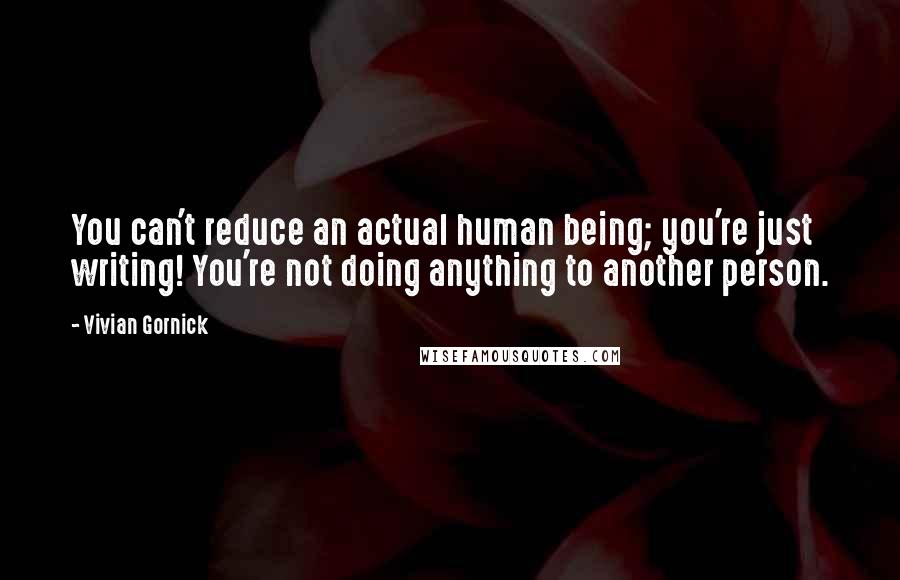 Vivian Gornick Quotes: You can't reduce an actual human being; you're just writing! You're not doing anything to another person.