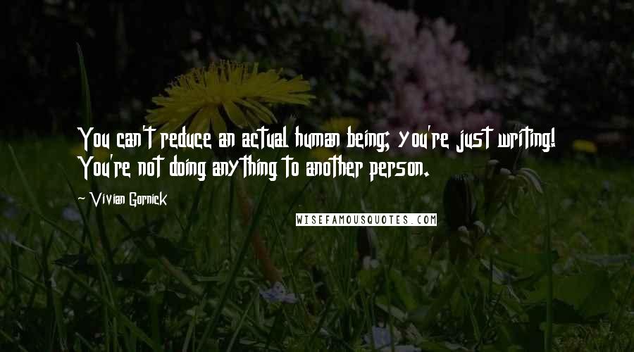 Vivian Gornick Quotes: You can't reduce an actual human being; you're just writing! You're not doing anything to another person.