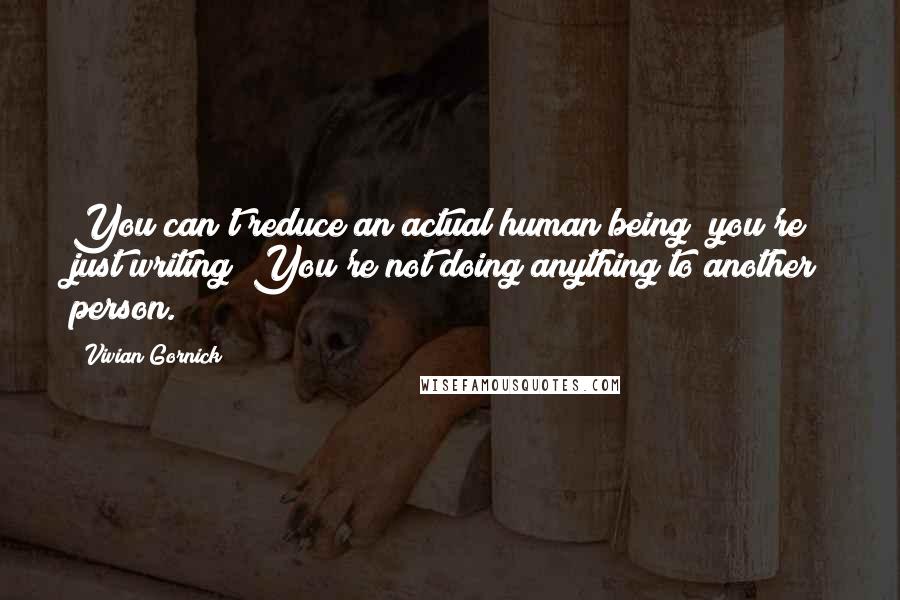 Vivian Gornick Quotes: You can't reduce an actual human being; you're just writing! You're not doing anything to another person.