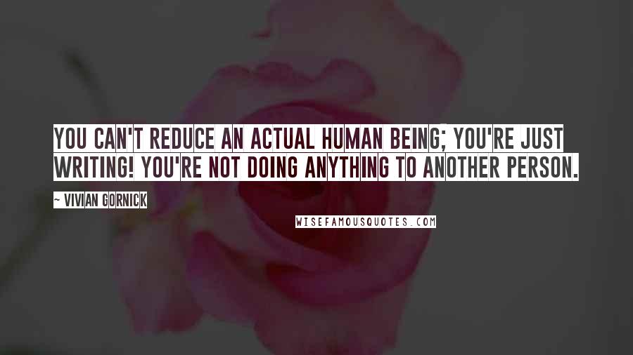 Vivian Gornick Quotes: You can't reduce an actual human being; you're just writing! You're not doing anything to another person.