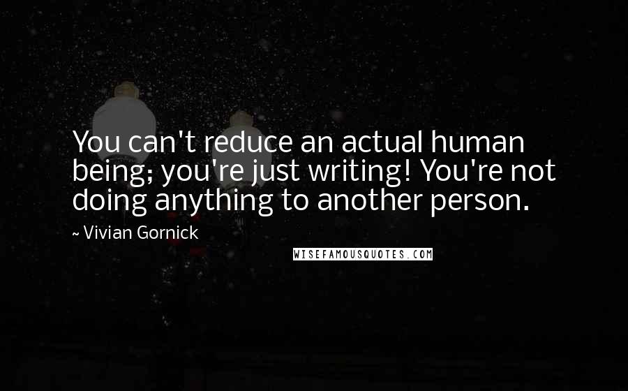 Vivian Gornick Quotes: You can't reduce an actual human being; you're just writing! You're not doing anything to another person.