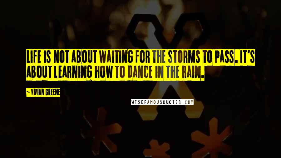 Vivian Greene Quotes: Life is not about waiting for the storms to pass. It's about learning how to dance in the rain.