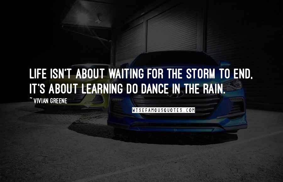 Vivian Greene Quotes: Life isn't about waiting for the storm to end, it's about learning do dance in the rain.