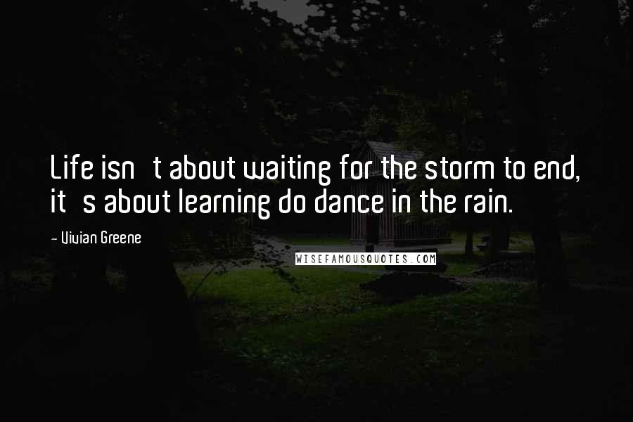 Vivian Greene Quotes: Life isn't about waiting for the storm to end, it's about learning do dance in the rain.