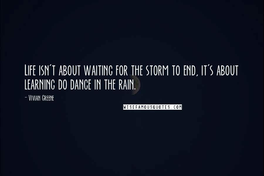 Vivian Greene Quotes: Life isn't about waiting for the storm to end, it's about learning do dance in the rain.