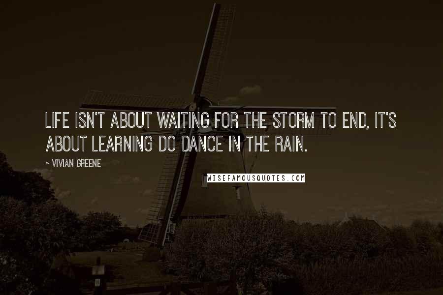 Vivian Greene Quotes: Life isn't about waiting for the storm to end, it's about learning do dance in the rain.