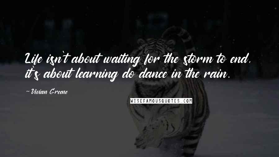 Vivian Greene Quotes: Life isn't about waiting for the storm to end, it's about learning do dance in the rain.