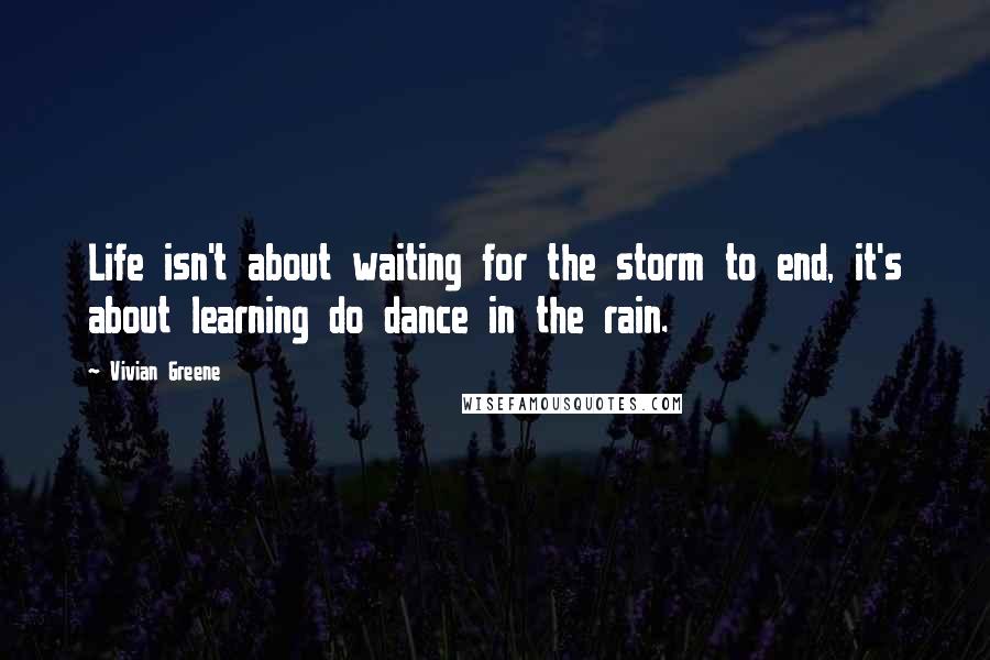 Vivian Greene Quotes: Life isn't about waiting for the storm to end, it's about learning do dance in the rain.