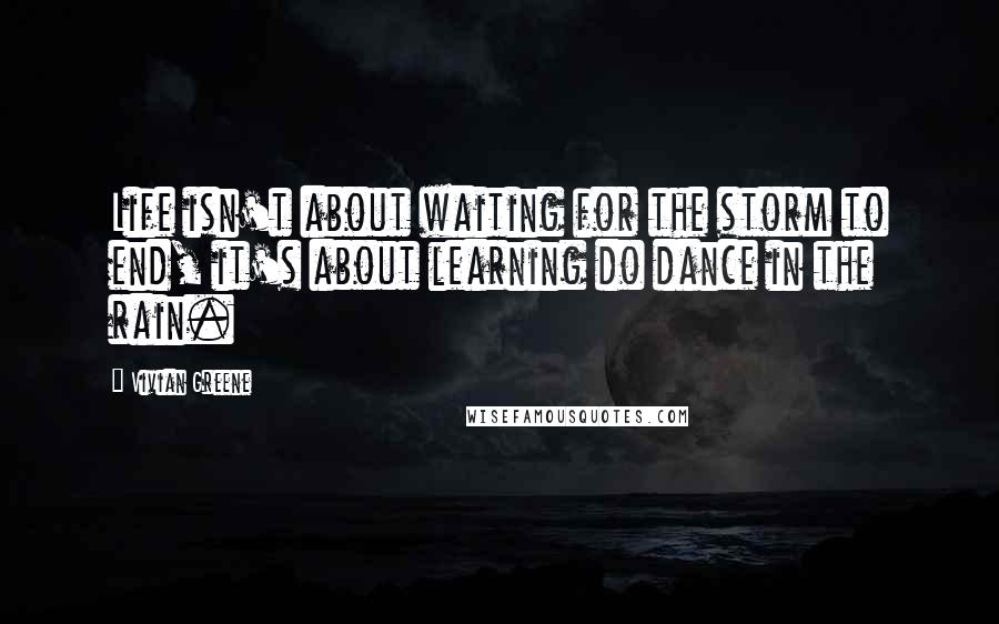 Vivian Greene Quotes: Life isn't about waiting for the storm to end, it's about learning do dance in the rain.