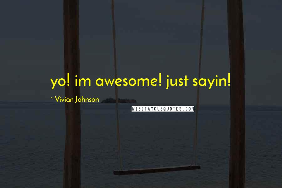 Vivian Johnson Quotes: yo! im awesome! just sayin!