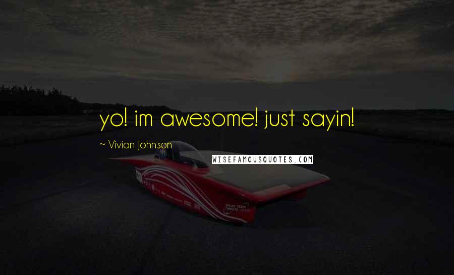 Vivian Johnson Quotes: yo! im awesome! just sayin!