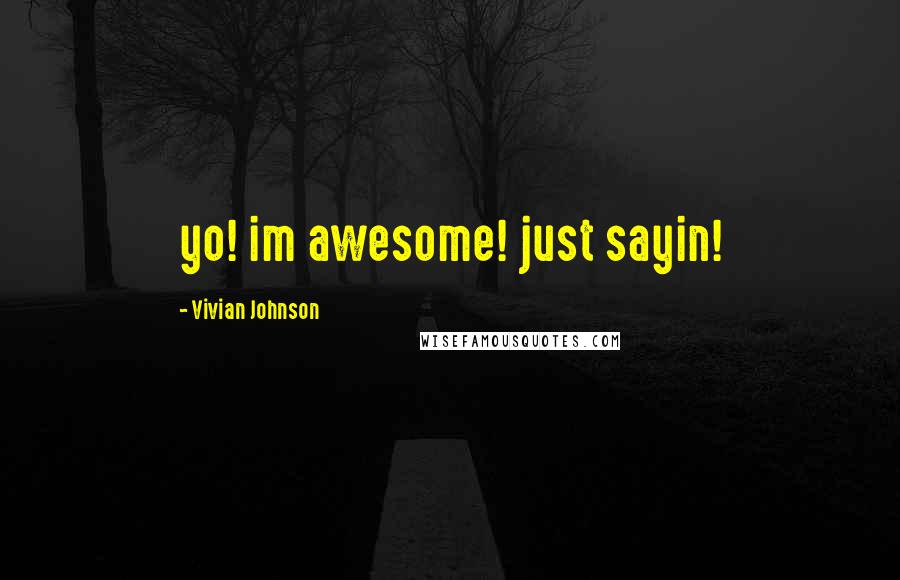 Vivian Johnson Quotes: yo! im awesome! just sayin!