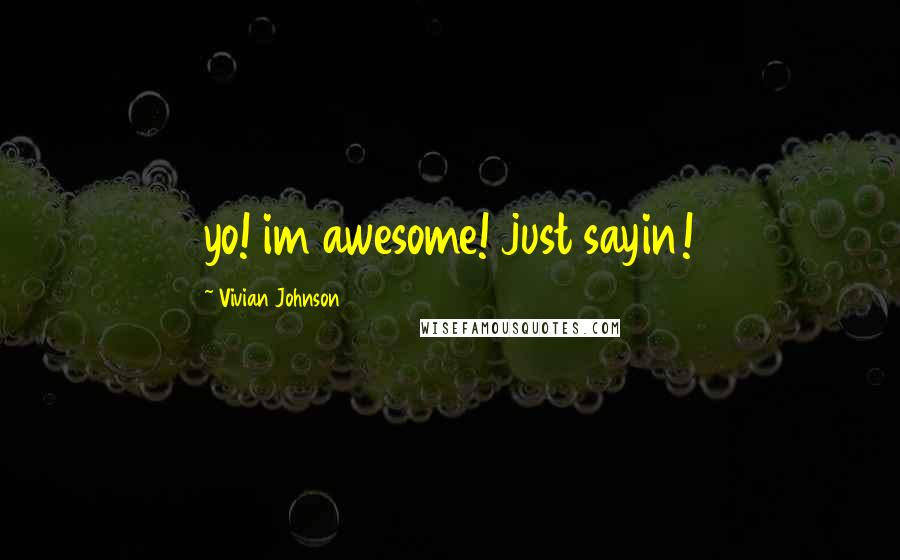 Vivian Johnson Quotes: yo! im awesome! just sayin!