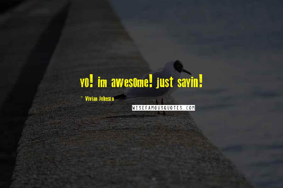 Vivian Johnson Quotes: yo! im awesome! just sayin!