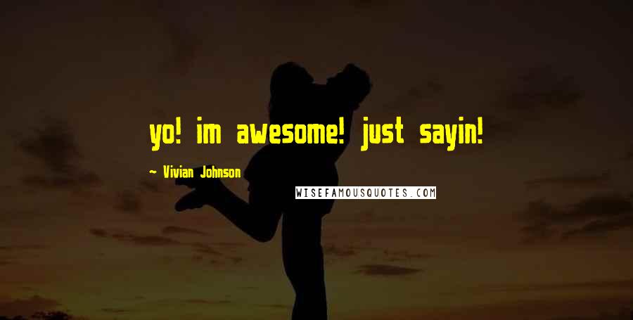 Vivian Johnson Quotes: yo! im awesome! just sayin!