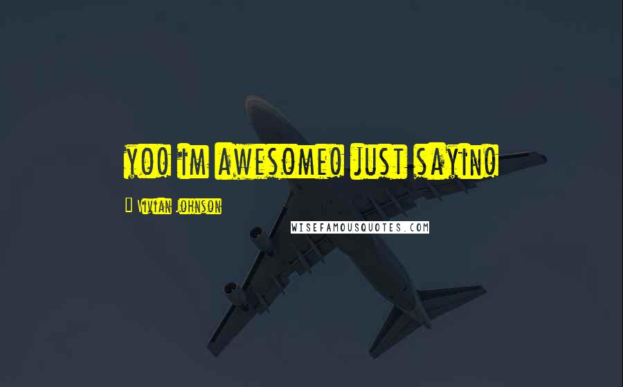 Vivian Johnson Quotes: yo! im awesome! just sayin!